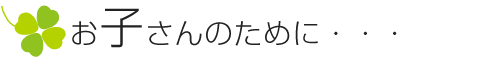 お子さんのために・・・